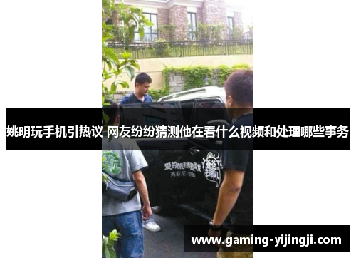 姚明玩手机引热议 网友纷纷猜测他在看什么视频和处理哪些事务