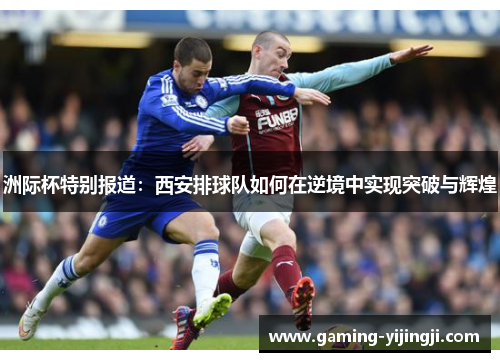洲际杯特别报道：西安排球队如何在逆境中实现突破与辉煌