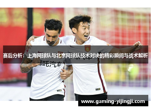 赛后分析：上海网球队与北京网球队技术对决的精彩瞬间与战术解析