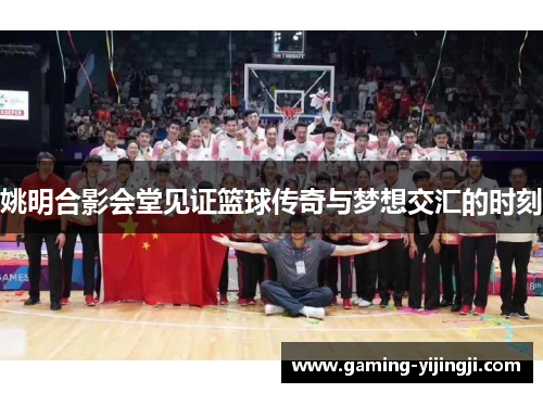 姚明合影会堂见证篮球传奇与梦想交汇的时刻