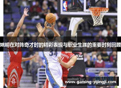 姚明在对阵奇才时的精彩表现与职业生涯的重要时刻回顾