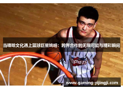 当嘻哈文化遇上篮球巨星姚明：跨界合作的无限可能与精彩瞬间