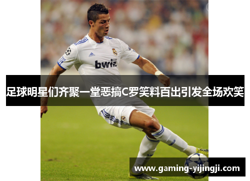足球明星们齐聚一堂恶搞C罗笑料百出引发全场欢笑
