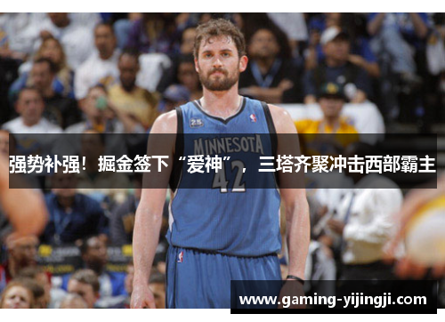 强势补强！掘金签下“爱神”，三塔齐聚冲击西部霸主