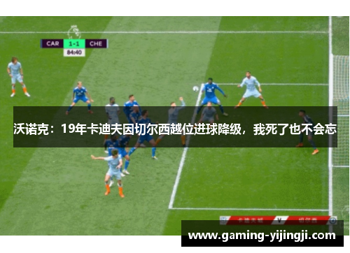 沃诺克：19年卡迪夫因切尔西越位进球降级，我死了也不会忘