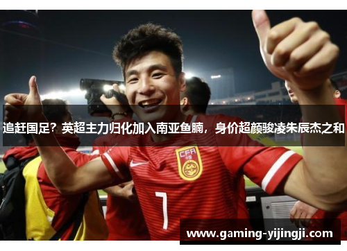 追赶国足？英超主力归化加入南亚鱼腩，身价超颜骏凌朱辰杰之和